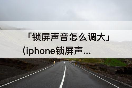 「锁屏声音怎么调大」(iphone锁屏声音怎么调大小)