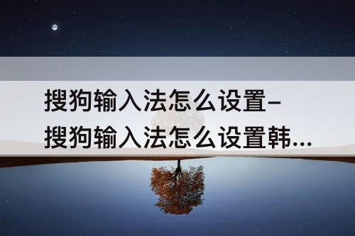 搜狗输入法怎么设置-搜狗输入法怎么设置韩文输入