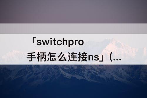 「switchpro手柄怎么连接ns」(国产switchpro手柄怎么连接ns)