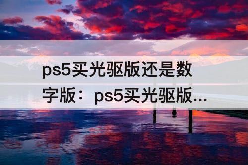ps5买光驱版还是数字版：ps5买光驱版还是数字版 贴吧