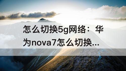 怎么切换5g网络：华为nova7怎么切换5g网络
