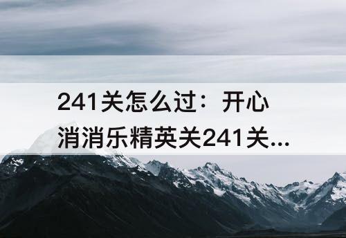 241关怎么过：开心消消乐精英关241关怎么过关