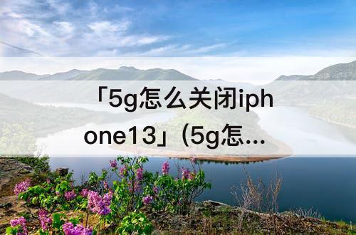 「5g怎么关闭iphone13」(5g怎么关闭iphone13pro)