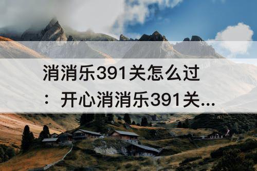 消消乐391关怎么过：开心消消乐391关怎么过