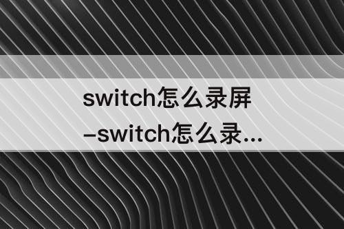 switch怎么录屏-switch怎么录屏超30秒
