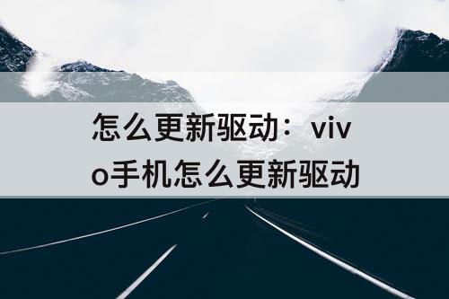 怎么更新驱动：vivo手机怎么更新驱动