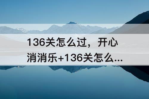 136关怎么过，开心消消乐+136关怎么过教程