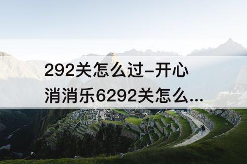 292关怎么过-开心消消乐6292关怎么过