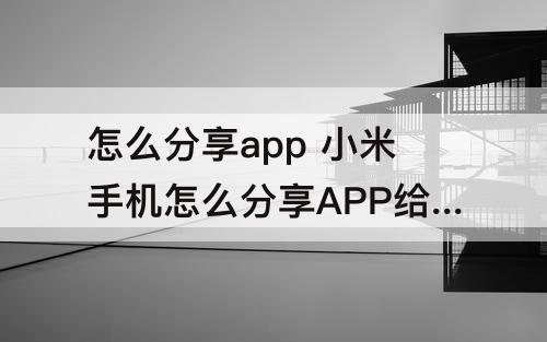 怎么分享app 小米手机怎么分享APP给好友