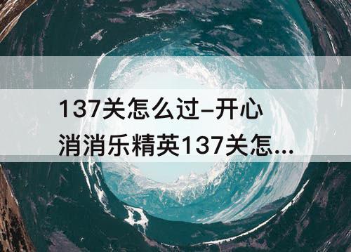 137关怎么过-开心消消乐精英137关怎么过关