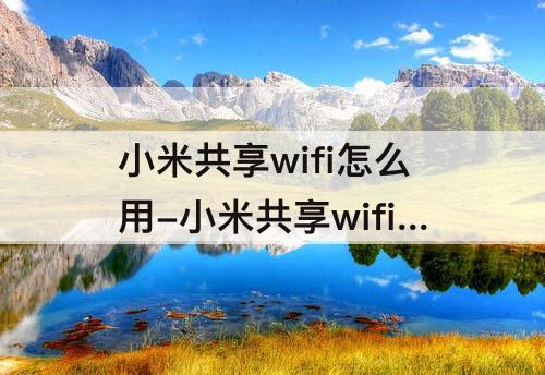 小米共享wifi怎么用-小米共享wifi怎么用不了怎么回事