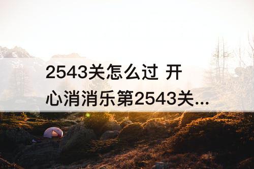 2543关怎么过 开心消消乐第2543关怎么过