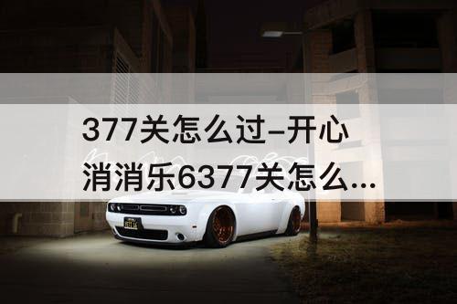 377关怎么过-开心消消乐6377关怎么过