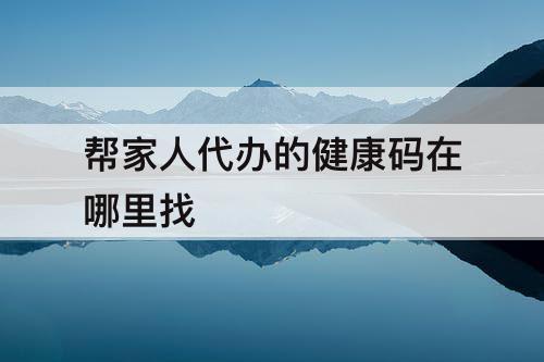 帮家人代办的健康码在哪里找