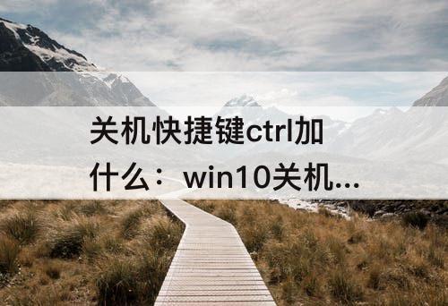 关机快捷键ctrl加什么：win10关机快捷键ctrl加什么