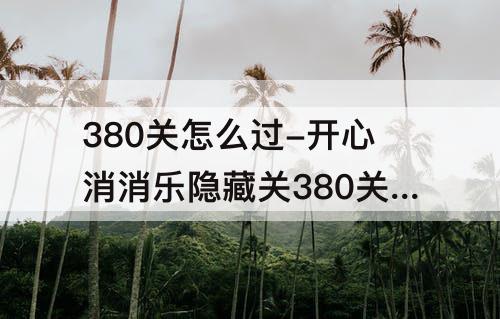 380关怎么过-开心消消乐隐藏关380关怎么过