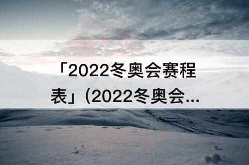 「2022冬奥会赛程表」(2022冬奥会赛程表花样滑冰特鲁索娃)