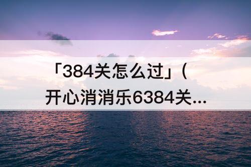 「384关怎么过」(开心消消乐6384关怎么过)