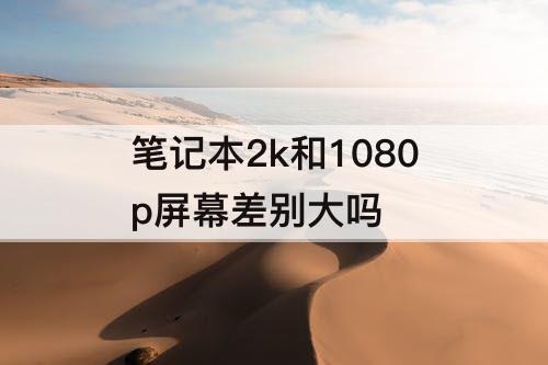 笔记本2k和1080p屏幕差别大吗
