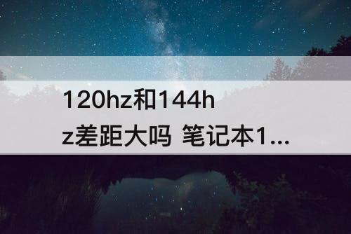 120hz和144hz差距大吗 笔记本120hz和144hz差距大吗