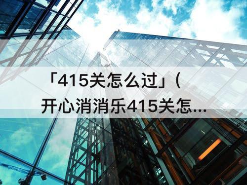 「415关怎么过」(开心消消乐415关怎么过)