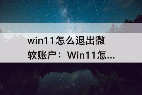 win11怎么退出微软账户：Win11怎么退出微软账户登录