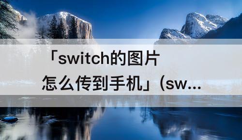 「switch的图片怎么传到手机」(switch的图片怎么传到手机华为)