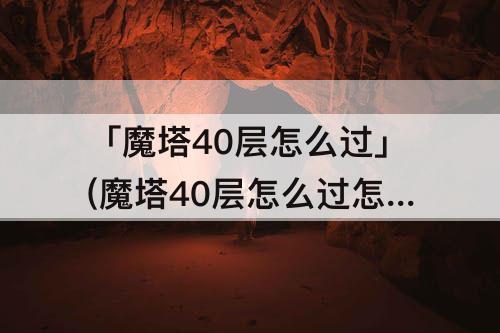 「魔塔40层怎么过」(魔塔40层怎么过怎么到41)