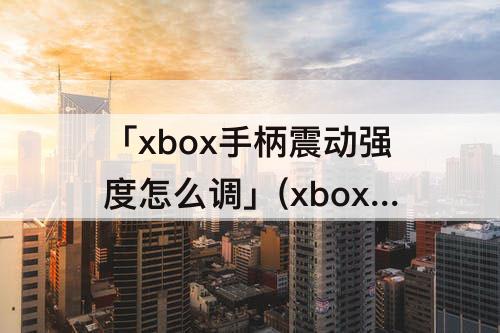 「xbox手柄震动强度怎么调」(xbox手柄震动强度怎么调pc)