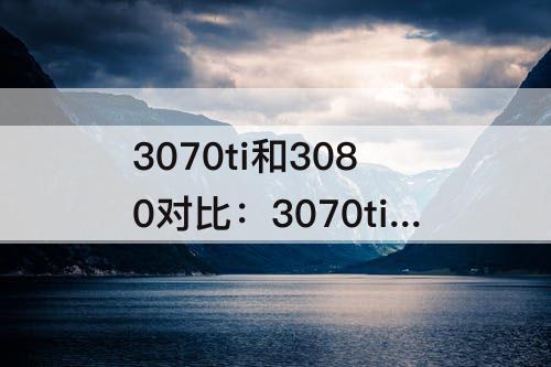 3070ti和3080对比：3070ti和3080对比笔记本