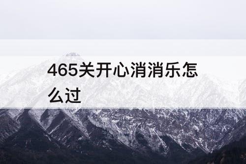 465关开心消消乐怎么过