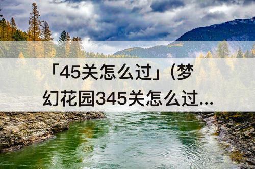 「45关怎么过」(梦幻花园345关怎么过)