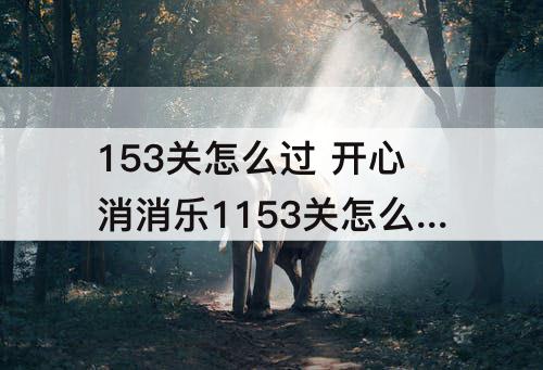 153关怎么过 开心消消乐1153关怎么过关