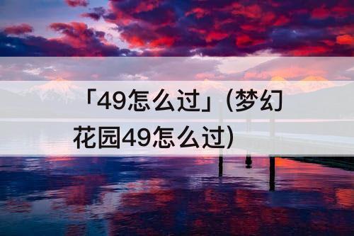「49怎么过」(梦幻花园49怎么过)