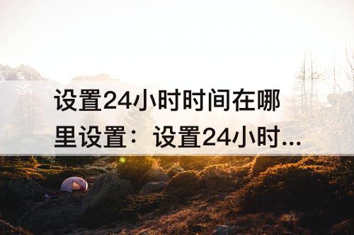 设置24小时时间在哪里设置：设置24小时时间在哪里设置iPhone