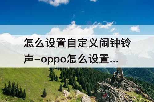 怎么设置自定义闹钟铃声-oppo怎么设置自定义闹钟铃声