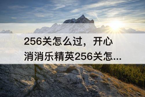 256关怎么过，开心消消乐精英256关怎么过关
