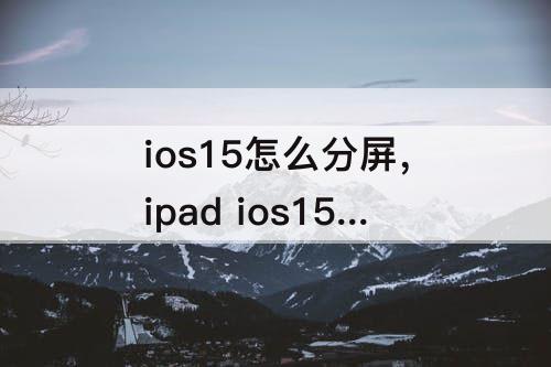 ios15怎么分屏，ipad ios15怎么分屏一半一半