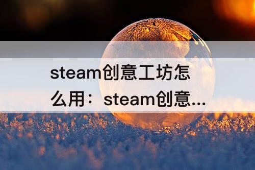 steam创意工坊怎么用：steam创意工坊怎么用动物园之星