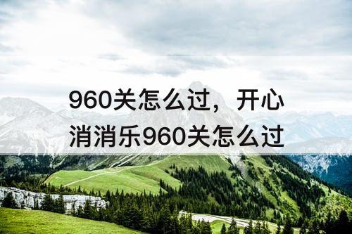 960关怎么过，开心消消乐960关怎么过