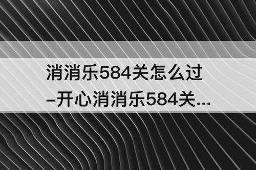 消消乐584关怎么过-开心消消乐584关怎么过