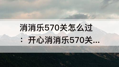 消消乐570关怎么过：开心消消乐570关怎么过