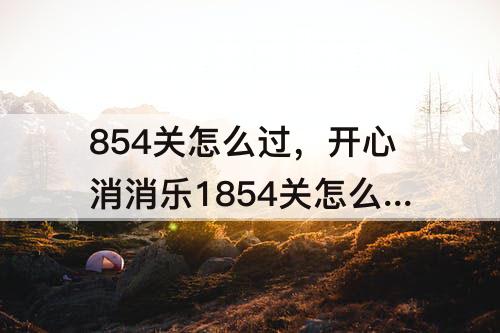 854关怎么过，开心消消乐1854关怎么过关