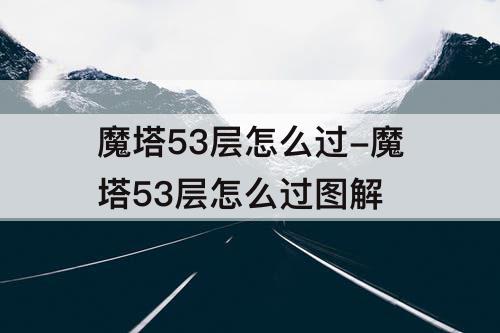 魔塔53层怎么过-魔塔53层怎么过图解