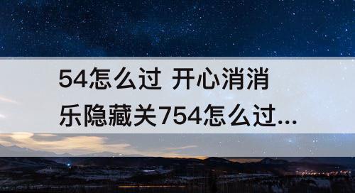 54怎么过 开心消消乐隐藏关754怎么过关视频