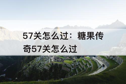 57关怎么过：糖果传奇57关怎么过