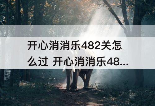 开心消消乐482关怎么过 开心消消乐482关怎么过视频教程