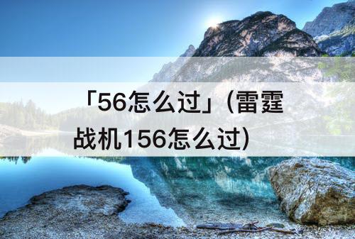 「56怎么过」(雷霆战机156怎么过)