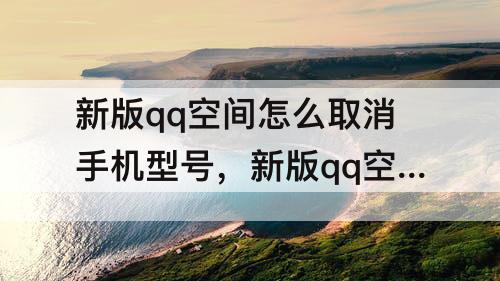 新版qq空间怎么取消手机型号，新版qq空间怎么取消手机型号2021