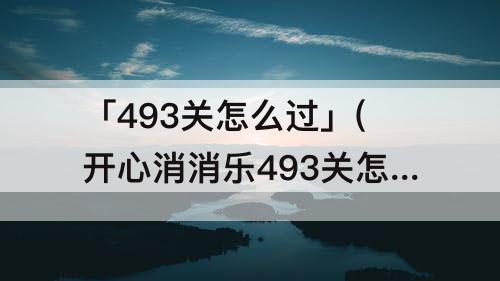 「493关怎么过」(开心消消乐493关怎么过)